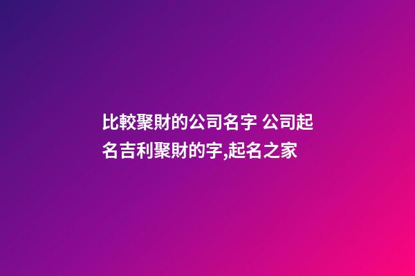 比較聚財的公司名字 公司起名吉利聚財的字,起名之家
